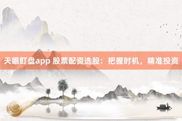 天眼盯盘app 股票配资选股：把握时机，精准投资