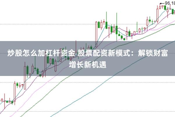 炒股怎么加杠杆资金 股票配资新模式：解锁财富增长新机遇