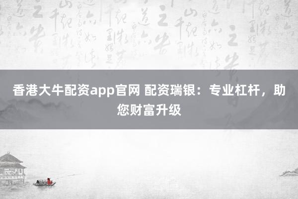 香港大牛配资app官网 配资瑞银：专业杠杆，助您财富升级