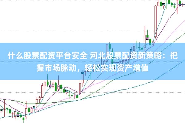 什么股票配资平台安全 河北股票配资新策略：把握市场脉动，轻松实现资产增值