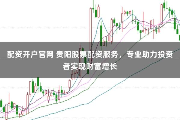 配资开户官网 贵阳股票配资服务，专业助力投资者实现财富增长
