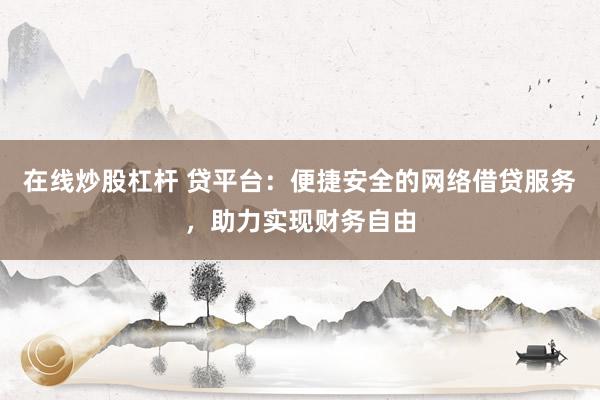 在线炒股杠杆 贷平台：便捷安全的网络借贷服务，助力实现财务自由