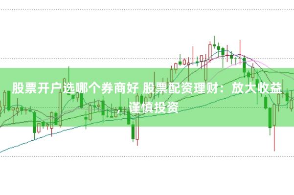股票开户选哪个券商好 股票配资理财：放大收益，谨慎投资