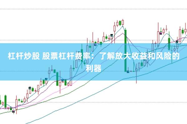 杠杆炒股 股票杠杆费率：了解放大收益和风险的利器