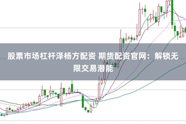 股票市场杠杆泽杨方配资 期货配资官网：解锁无限交易潜能