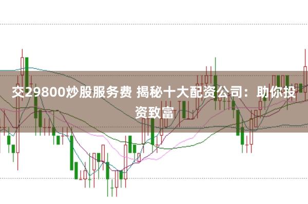 交29800炒股服务费 揭秘十大配资公司：助你投资致富