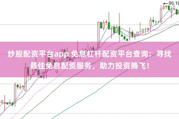 炒股配资平台app 免息杠杆配资平台查询：寻找最佳免息配资服务，助力投资腾飞！