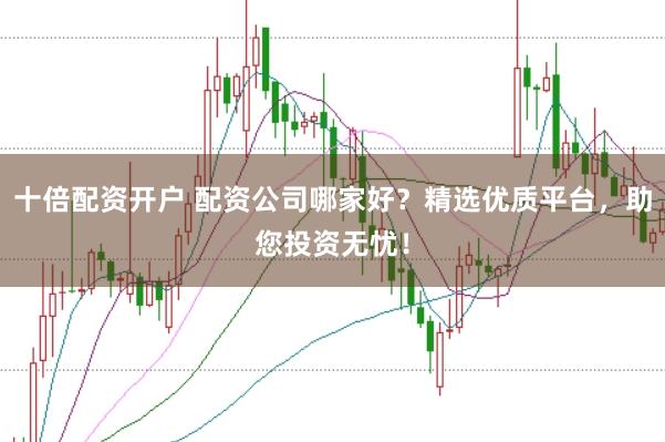 十倍配资开户 配资公司哪家好？精选优质平台，助您投资无忧！