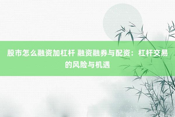 股市怎么融资加杠杆 融资融券与配资：杠杆交易的风险与机遇