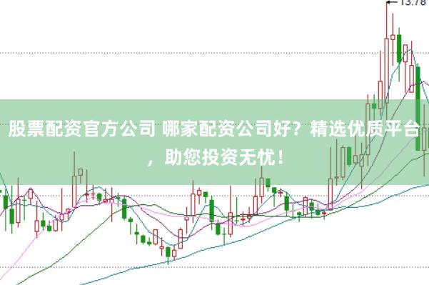 股票配资官方公司 哪家配资公司好？精选优质平台，助您投资无忧！