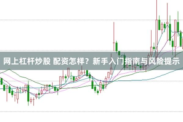 网上杠杆炒股 配资怎样？新手入门指南与风险提示