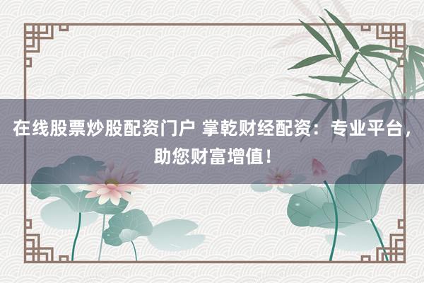在线股票炒股配资门户 掌乾财经配资：专业平台，助您财富增值！