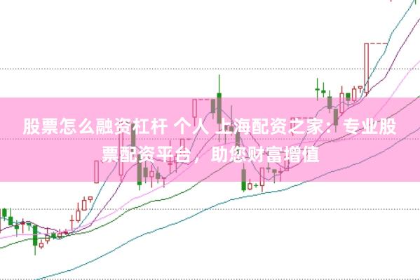 股票怎么融资杠杆 个人 上海配资之家：专业股票配资平台，助您财富增值