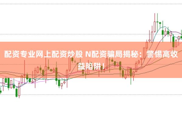 配资专业网上配资炒股 N配资骗局揭秘：警惕高收益陷阱！