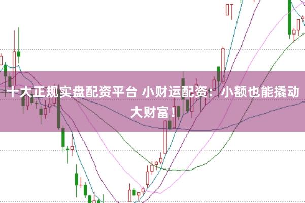 十大正规实盘配资平台 小财运配资：小额也能撬动大财富！