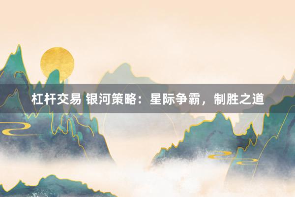 杠杆交易 银河策略：星际争霸，制胜之道