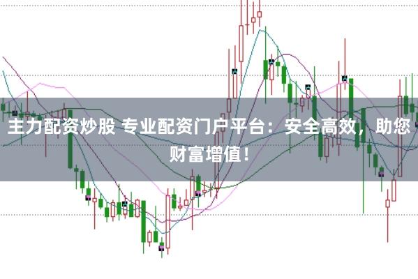 主力配资炒股 专业配资门户平台：安全高效，助您财富增值！