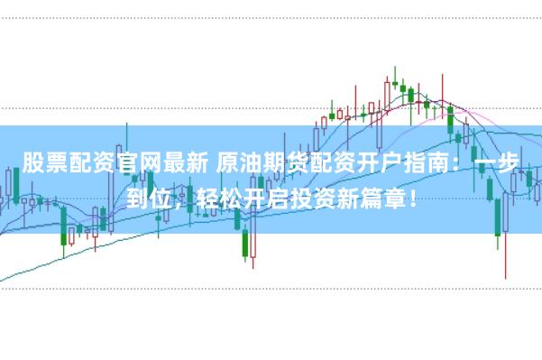 股票配资官网最新 原油期货配资开户指南：一步到位，轻松开启投资新篇章！
