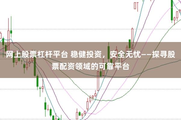 网上股票杠杆平台 稳健投资，安全无忧——探寻股票配资领域的可靠平台