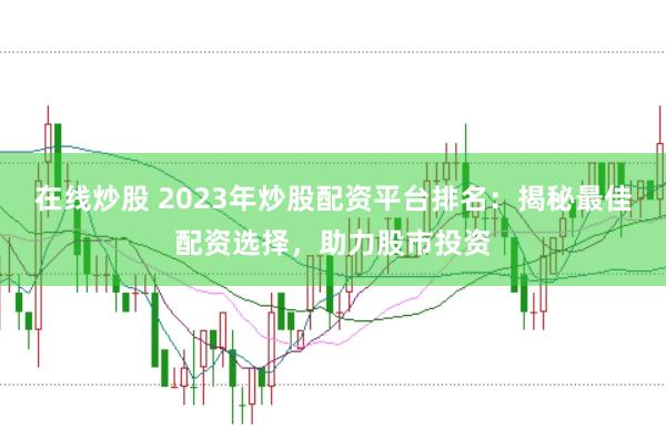 在线炒股 2023年炒股配资平台排名：揭秘最佳配资选择，助力股市投资