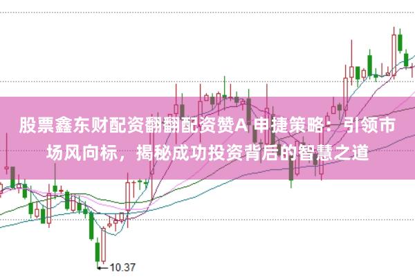 股票鑫东财配资翻翻配资赞A 申捷策略：引领市场风向标，揭秘成功投资背后的智慧之道
