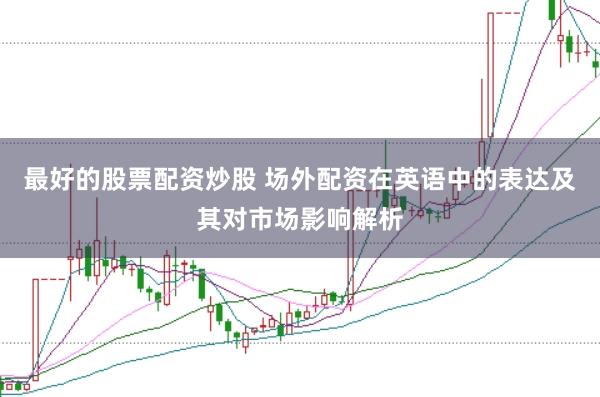 最好的股票配资炒股 场外配资在英语中的表达及其对市场影响解析