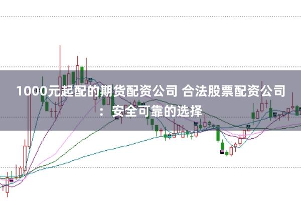 1000元起配的期货配资公司 合法股票配资公司：安全可靠的选择