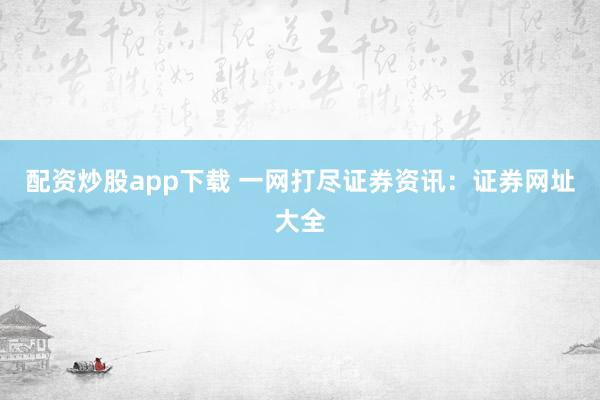 配资炒股app下载 一网打尽证券资讯：证券网址大全