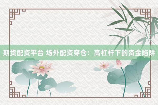期货配资平台 场外配资穿仓：高杠杆下的资金陷阱