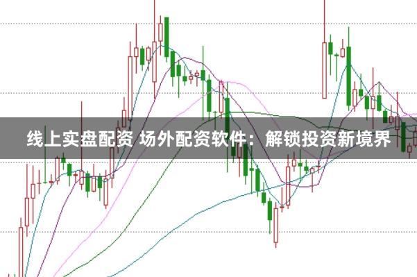 线上实盘配资 场外配资软件：解锁投资新境界