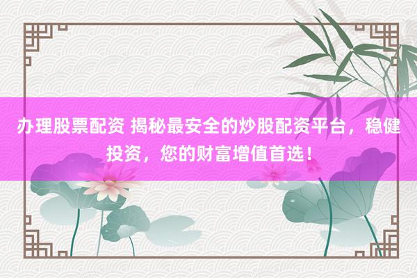 办理股票配资 揭秘最安全的炒股配资平台，稳健投资，您的财富增值首选！