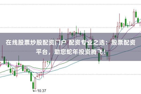 在线股票炒股配资门户 配资专业之选：股票配资平台，助您蛇年投资腾飞！