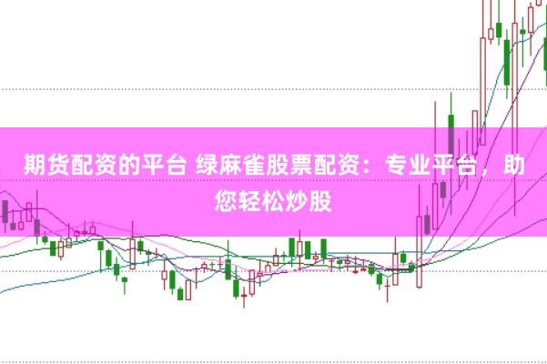 期货配资的平台 绿麻雀股票配资：专业平台，助您轻松炒股