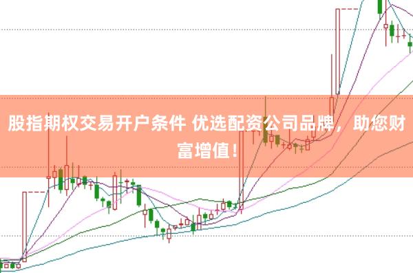 股指期权交易开户条件 优选配资公司品牌，助您财富增值！