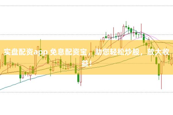 实盘配资app 免息配资宝，助您轻松炒股，放大收益！