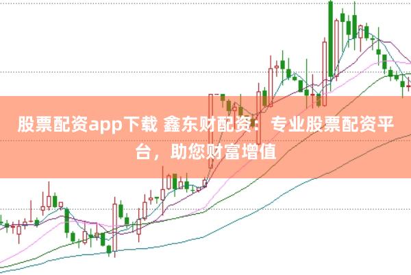股票配资app下载 鑫东财配资：专业股票配资平台，助您财富增值