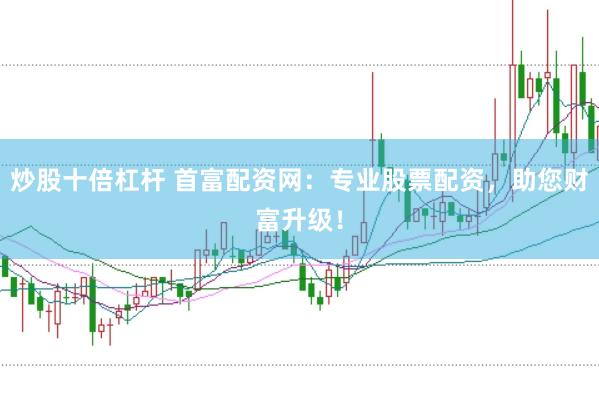 炒股十倍杠杆 首富配资网：专业股票配资，助您财富升级！