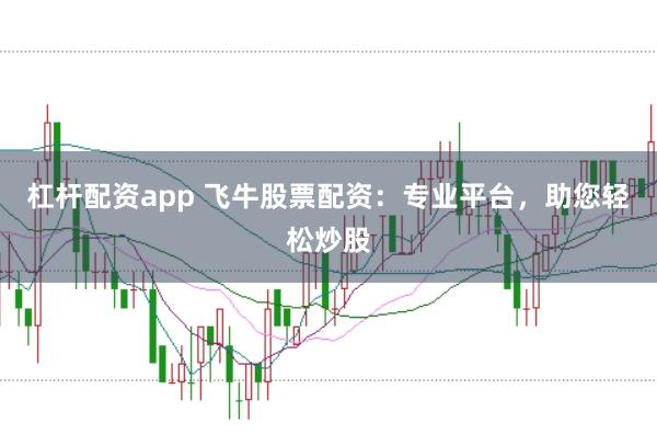 杠杆配资app 飞牛股票配资：专业平台，助您轻松炒股