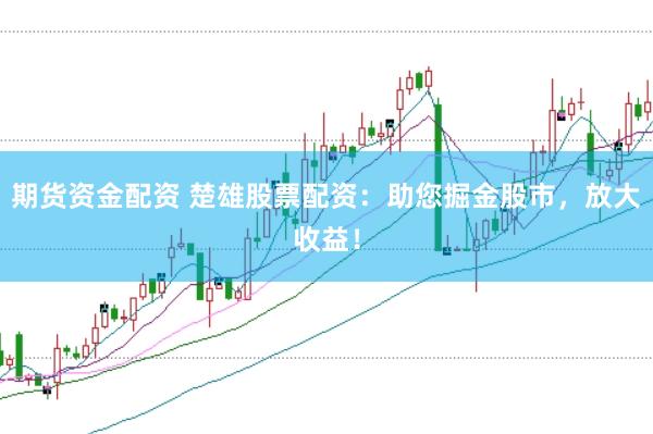 期货资金配资 楚雄股票配资：助您掘金股市，放大收益！