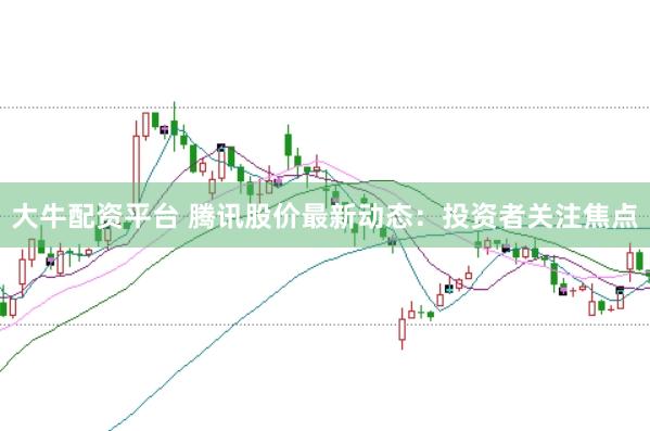 大牛配资平台 腾讯股价最新动态：投资者关注焦点