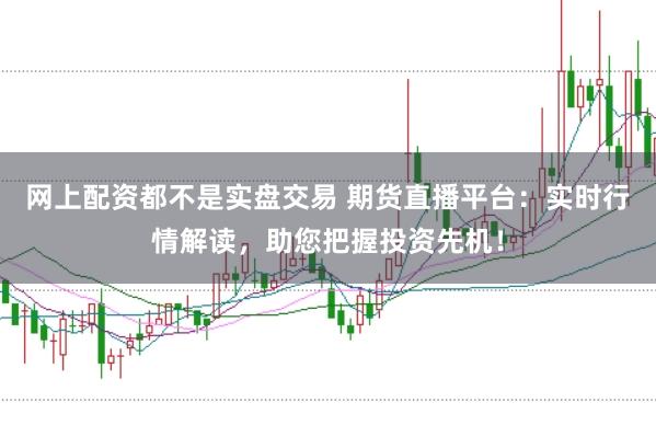 网上配资都不是实盘交易 期货直播平台：实时行情解读，助您把握投资先机！