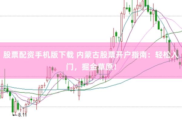 股票配资手机版下载 内蒙古股票开户指南：轻松入门，掘金草原！