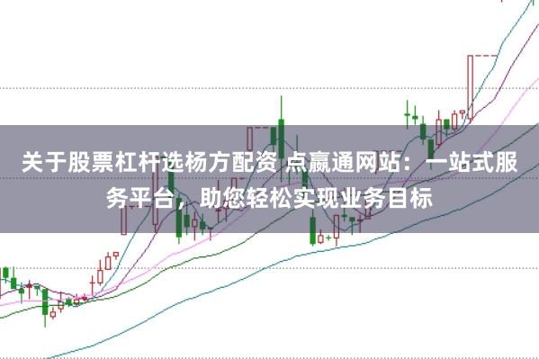 关于股票杠杆选杨方配资 点嬴通网站：一站式服务平台，助您轻松实现业务目标