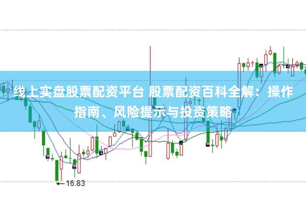 线上实盘股票配资平台 股票配资百科全解：操作指南、风险提示与投资策略