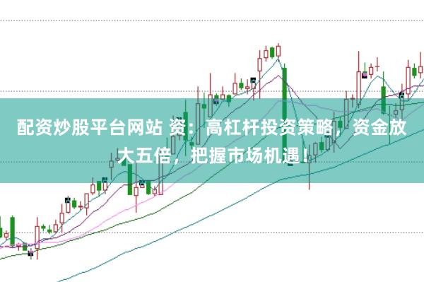 配资炒股平台网站 资：高杠杆投资策略，资金放大五倍，把握市场机遇！