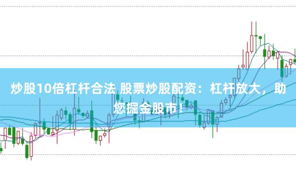 炒股10倍杠杆合法 股票炒股配资：杠杆放大，助您掘金股市！