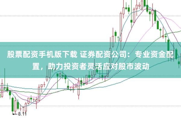 股票配资手机版下载 证券配资公司：专业资金配置，助力投资者灵活应对股市波动