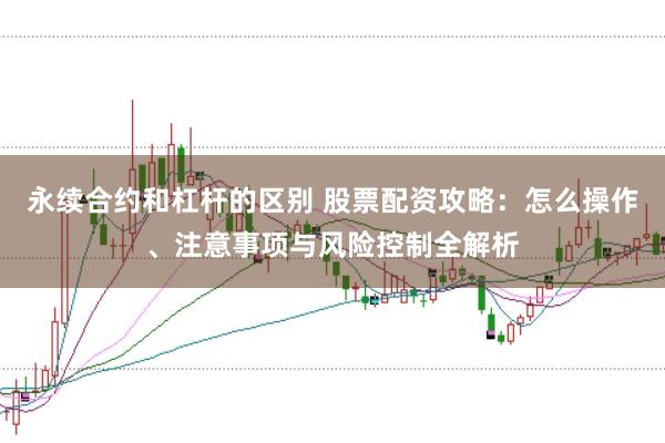 永续合约和杠杆的区别 股票配资攻略：怎么操作、注意事项与风险控制全解析