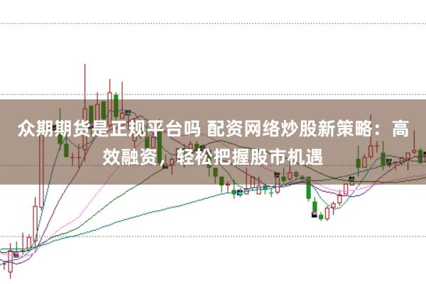 众期期货是正规平台吗 配资网络炒股新策略：高效融资，轻松把握股市机遇