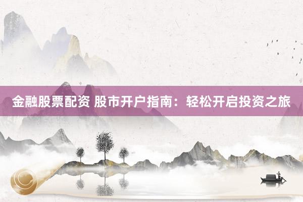 金融股票配资 股市开户指南：轻松开启投资之旅